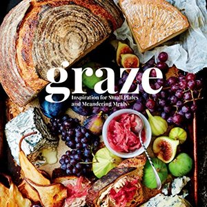 Graze Inspiration For Small Plates And Meandering Meals: A Charcuterie Cookbook